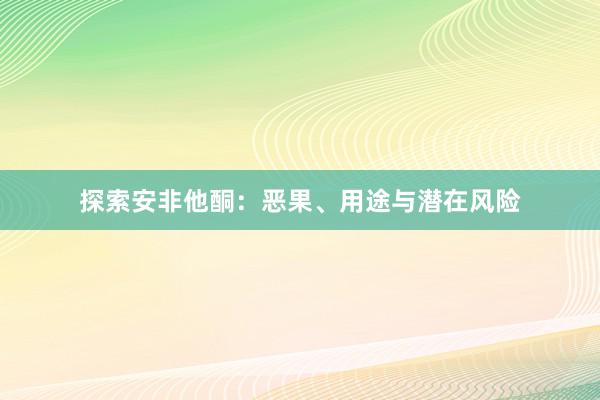 探索安非他酮：恶果、用途与潜在风险