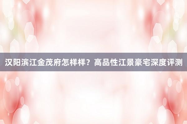 汉阳滨江金茂府怎样样？高品性江景豪宅深度评测