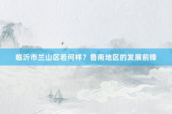 临沂市兰山区若何样？鲁南地区的发展前锋