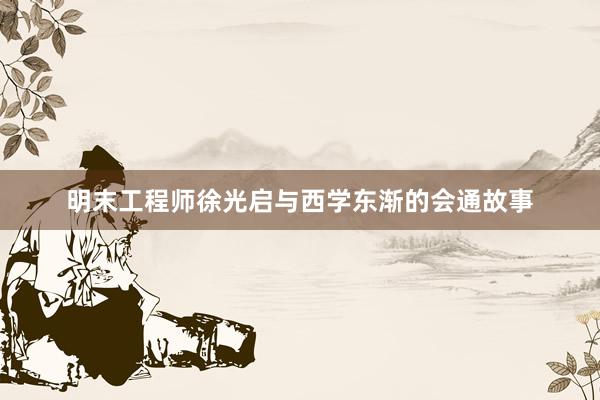 明末工程师徐光启与西学东渐的会通故事