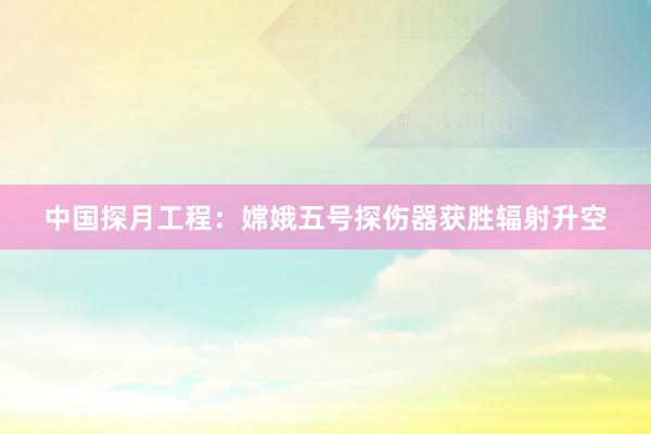 中国探月工程：嫦娥五号探伤器获胜辐射升空