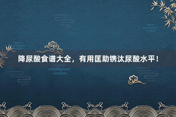 降尿酸食谱大全，有用匡助镌汰尿酸水平！