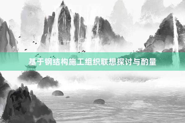 基于钢结构施工组织联想探讨与酌量
