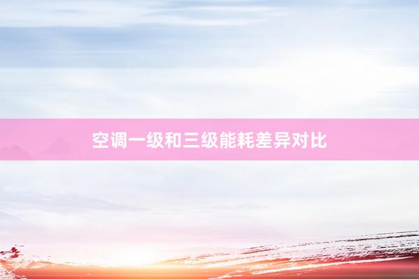 空调一级和三级能耗差异对比