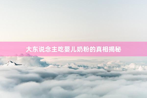 大东说念主吃婴儿奶粉的真相揭秘