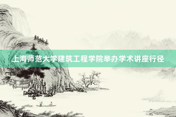 上海师范大学建筑工程学院举办学术讲座行径