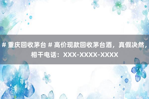 # 重庆回收茅台 # 高价现款回收茅台酒，真假决然，相干电话：XXX-XXXX-XXXX