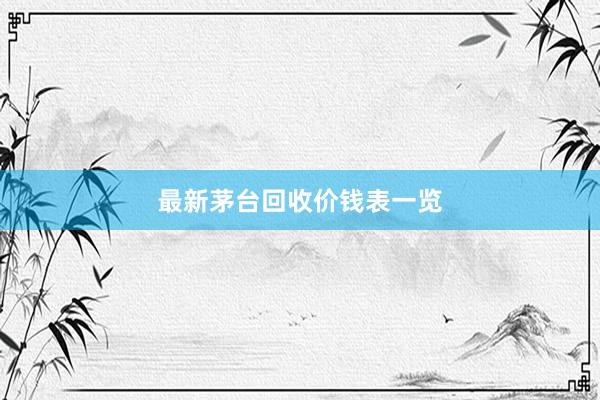 最新茅台回收价钱表一览