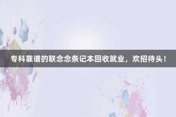 专科靠谱的联念念条记本回收就业，欢招待头！