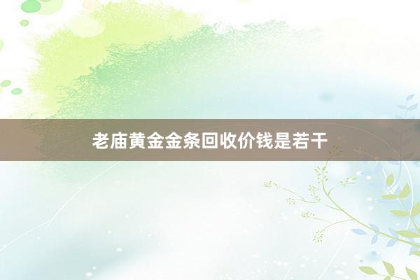 老庙黄金金条回收价钱是若干