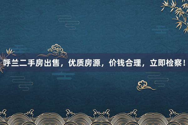呼兰二手房出售，优质房源，价钱合理，立即检察！