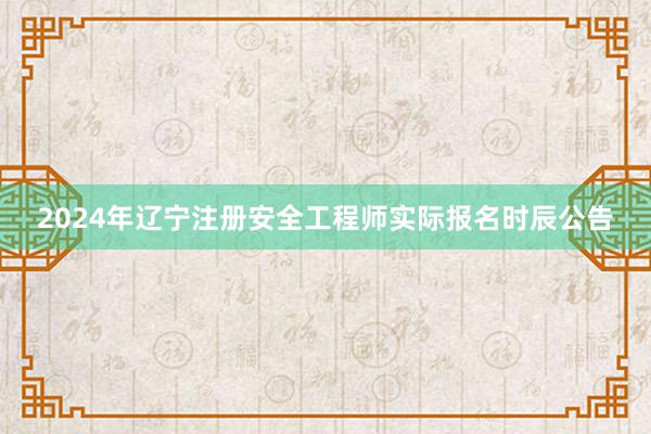 2024年辽宁注册安全工程师实际报名时辰公告