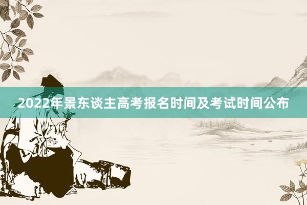 2022年景东谈主高考报名时间及考试时间公布